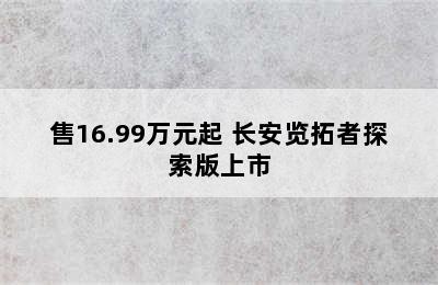 售16.99万元起 长安览拓者探索版上市